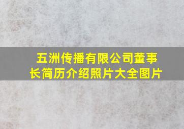 五洲传播有限公司董事长简历介绍照片大全图片