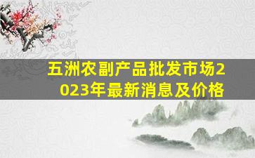 五洲农副产品批发市场2023年最新消息及价格