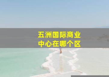 五洲国际商业中心在哪个区