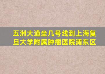 五洲大道坐几号线到上海复旦大学附属肿瘤医院浦东区