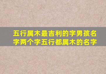 五行属木最吉利的字男孩名字两个字五行都属木的名字