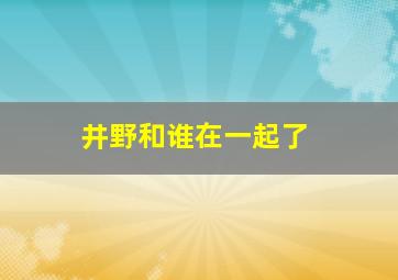 井野和谁在一起了