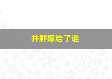 井野嫁给了谁