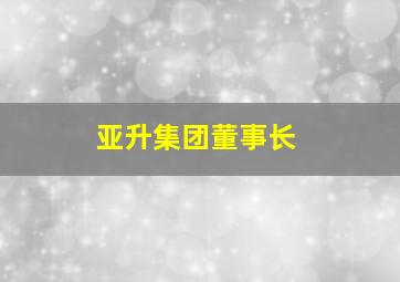 亚升集团董事长