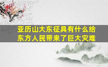 亚历山大东征具有什么给东方人民带来了巨大灾难