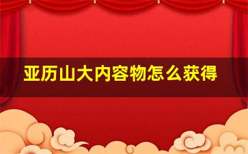 亚历山大内容物怎么获得