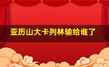 亚历山大卡列林输给谁了