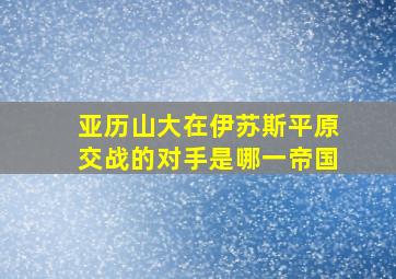 亚历山大在伊苏斯平原交战的对手是哪一帝国