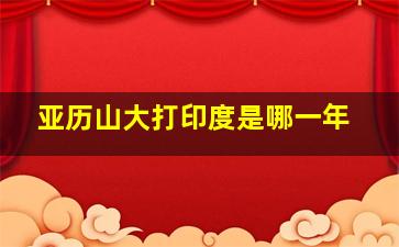 亚历山大打印度是哪一年