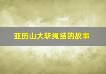 亚历山大斩绳结的故事