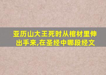 亚历山大王死时从棺材里伸出手来,在圣经中哪段经文