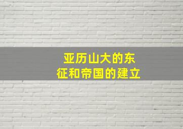 亚历山大的东征和帝国的建立