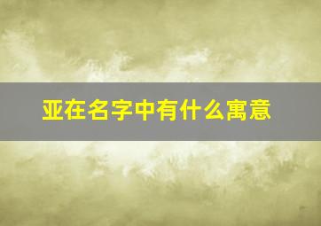 亚在名字中有什么寓意