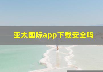 亚太国际app下载安全吗