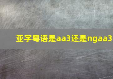 亚字粤语是aa3还是ngaa3