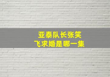 亚泰队长张笑飞求婚是哪一集