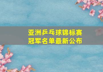 亚洲乒乓球锦标赛冠军名单最新公布