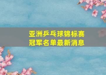 亚洲乒乓球锦标赛冠军名单最新消息