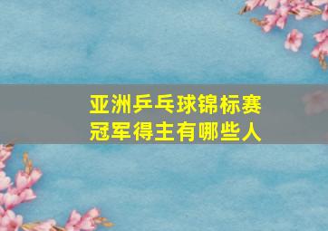 亚洲乒乓球锦标赛冠军得主有哪些人