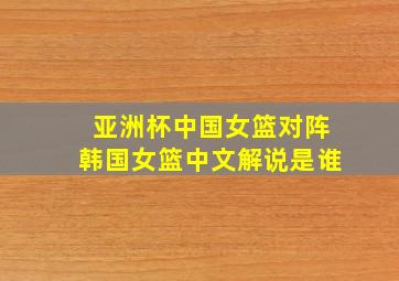 亚洲杯中国女篮对阵韩国女篮中文解说是谁