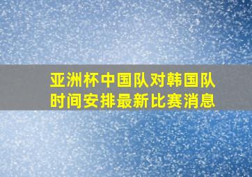 亚洲杯中国队对韩国队时间安排最新比赛消息