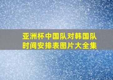 亚洲杯中国队对韩国队时间安排表图片大全集