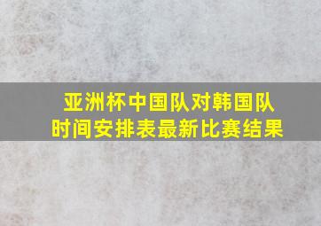 亚洲杯中国队对韩国队时间安排表最新比赛结果