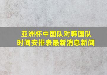 亚洲杯中国队对韩国队时间安排表最新消息新闻