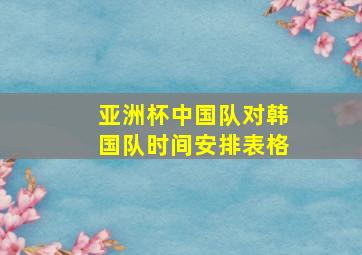 亚洲杯中国队对韩国队时间安排表格