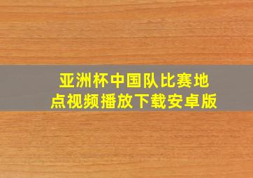 亚洲杯中国队比赛地点视频播放下载安卓版