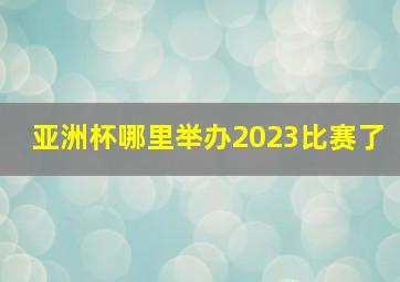 亚洲杯哪里举办2023比赛了