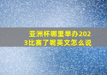 亚洲杯哪里举办2023比赛了呢英文怎么说