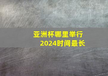 亚洲杯哪里举行2024时间最长