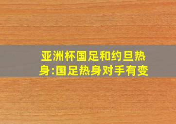 亚洲杯国足和约旦热身:国足热身对手有变