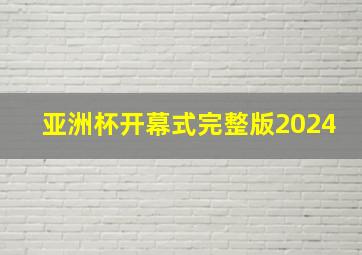 亚洲杯开幕式完整版2024