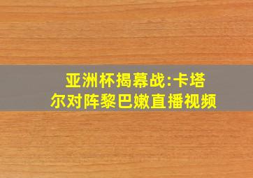 亚洲杯揭幕战:卡塔尔对阵黎巴嫩直播视频