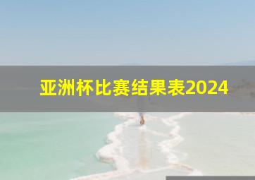 亚洲杯比赛结果表2024