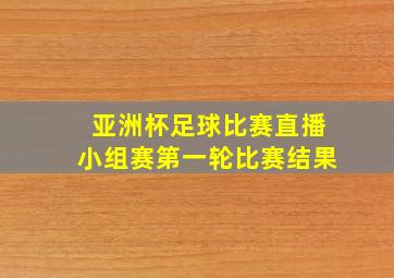 亚洲杯足球比赛直播小组赛第一轮比赛结果