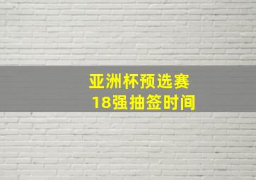 亚洲杯预选赛18强抽签时间