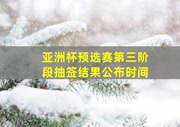 亚洲杯预选赛第三阶段抽签结果公布时间