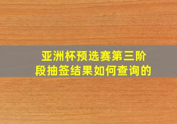 亚洲杯预选赛第三阶段抽签结果如何查询的