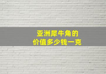 亚洲犀牛角的价值多少钱一克