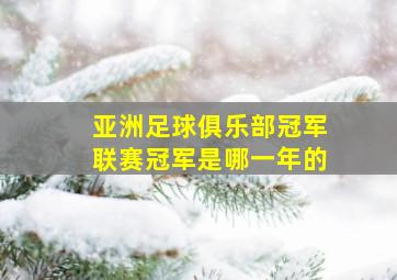 亚洲足球俱乐部冠军联赛冠军是哪一年的