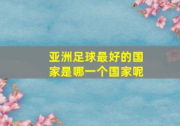 亚洲足球最好的国家是哪一个国家呢