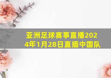 亚洲足球赛事直播2024年1月28日直插中国队