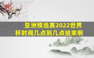 亚洲预选赛2022世界杯时间几点到几点结束啊