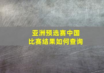 亚洲预选赛中国比赛结果如何查询