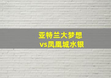 亚特兰大梦想vs凤凰城水银