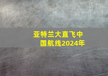 亚特兰大直飞中国航线2024年