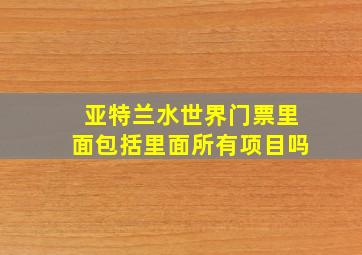 亚特兰水世界门票里面包括里面所有项目吗